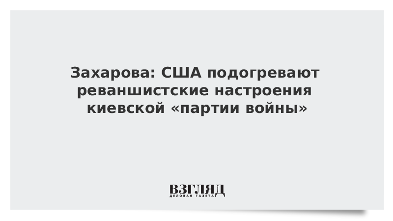 Захарова: США подогревают реваншистские настроения киевской «партии войны»