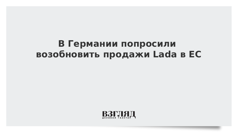 В Германии попросили возобновить продажи Lada в ЕС