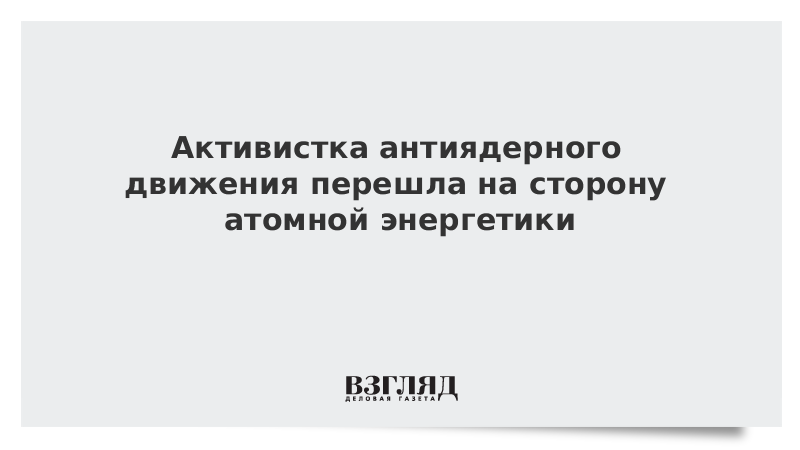 Активистка антиядерного движения перешла на сторону атомной энергетики