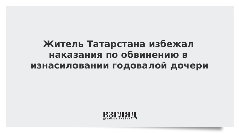 Житель Татарстана избежал наказания по обвинению в изнасиловании годовалой дочери