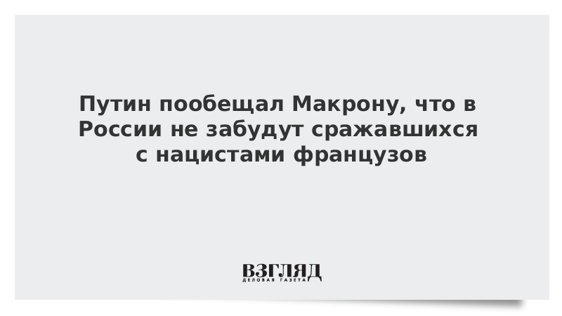 Путин пообещал Макрону, что в России не забудут сражавшихся с нацистами французов