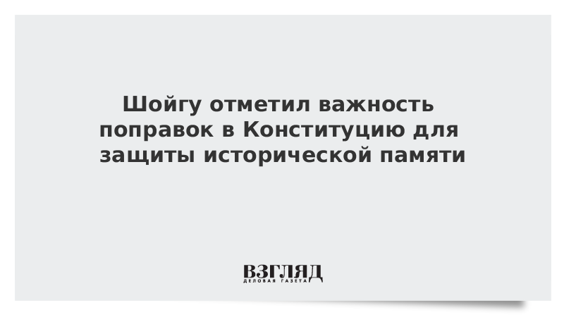 Шойгу отметил важность поправок в Конституцию для защиты исторической памяти