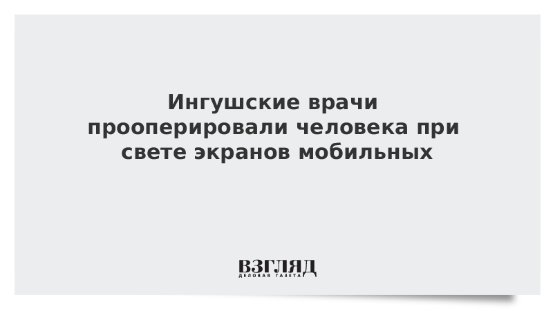 Ингушские врачи прооперировали человека при свете экранов мобильных