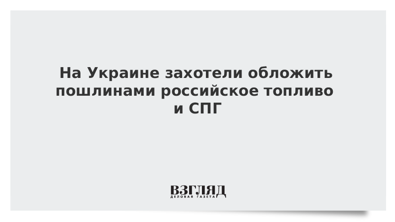 На Украине захотели обложить пошлинами российское топливо и СПГ