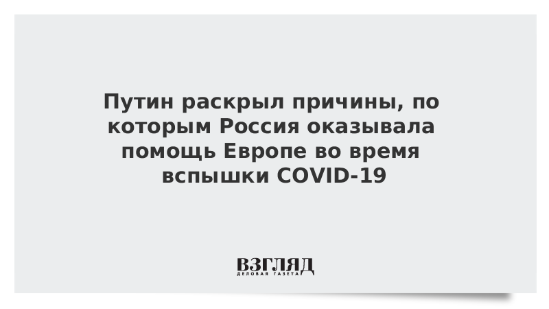 Путин раскрыл причины, по которым Россия оказывала помощь Европе во время вспышки COVID-19