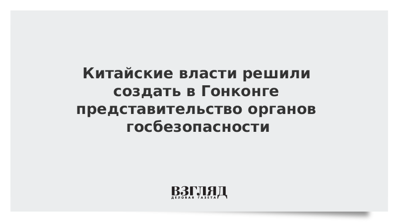 Китайские власти решили создать в Гонконге представительство органов госбезопасности