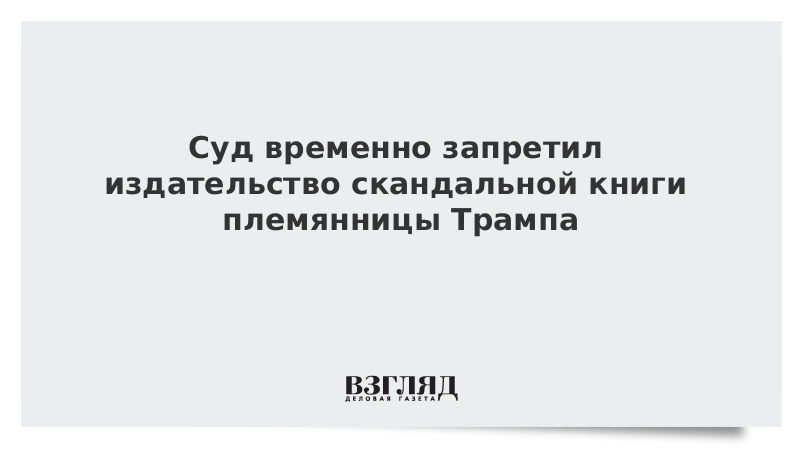 Суд временно запретил издательство скандальной книги племянницы Трампа