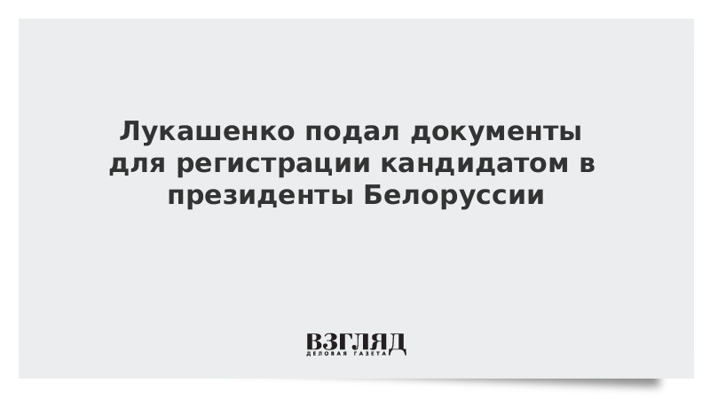 Лукашенко подал документы для регистрации кандидатом в президенты Белоруссии