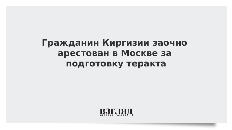 Гражданин Киргизии заочно арестован в Москве за подготовку теракта