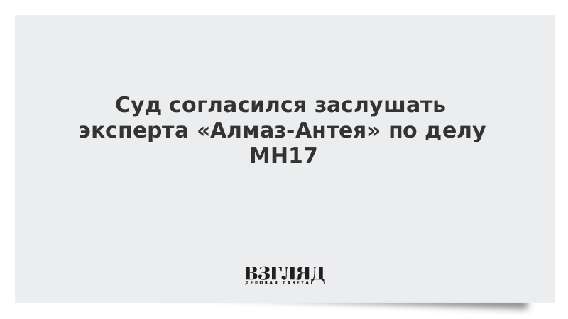 Суд согласился заслушать эксперта «Алмаз-Антея» по делу MH17