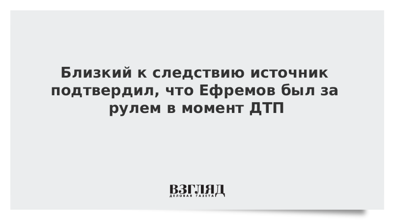 Близкий к следствию источник подтвердил, что Ефремов был за рулем в момент ДТП