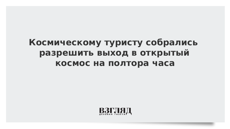 Космическому туристу собрались разрешить выход в открытый космос на полтора часа