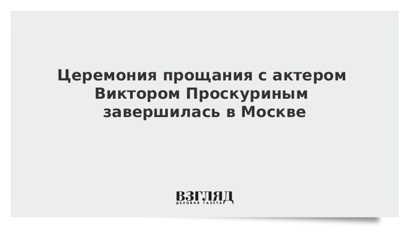 Церемония прощания с актером Виктором Проскуриным завершилась в Москве