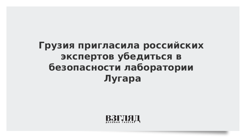 Грузия пригласила российских экспертов убедиться в безопасности лаборатории Лугара