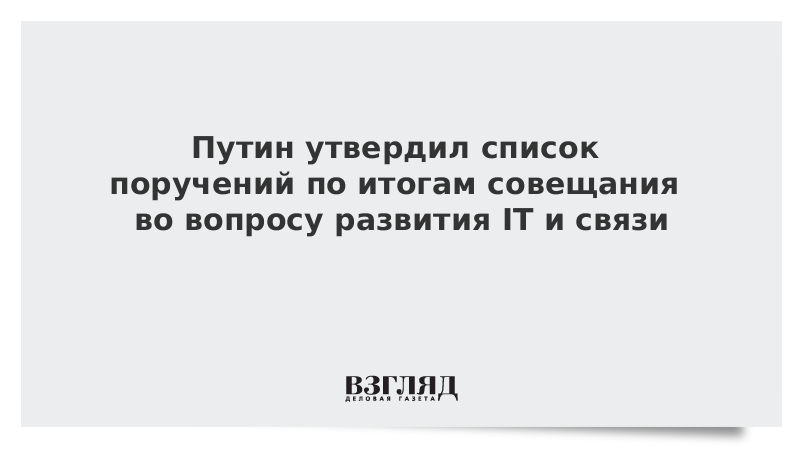 Путин утвердил список поручений по итогам совещания во вопросу развития IT и связи