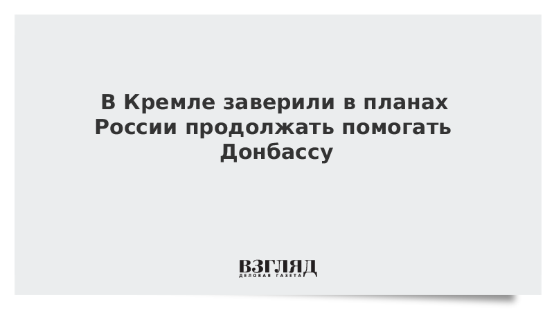 В Кремле заверили в планах России продолжать помогать Донбассу