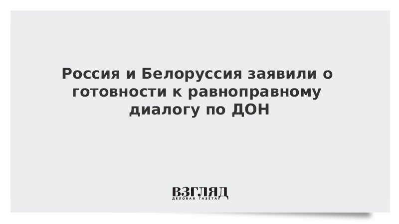 Россия и Белоруссия заявили о готовности к равноправному диалогу по ДОН