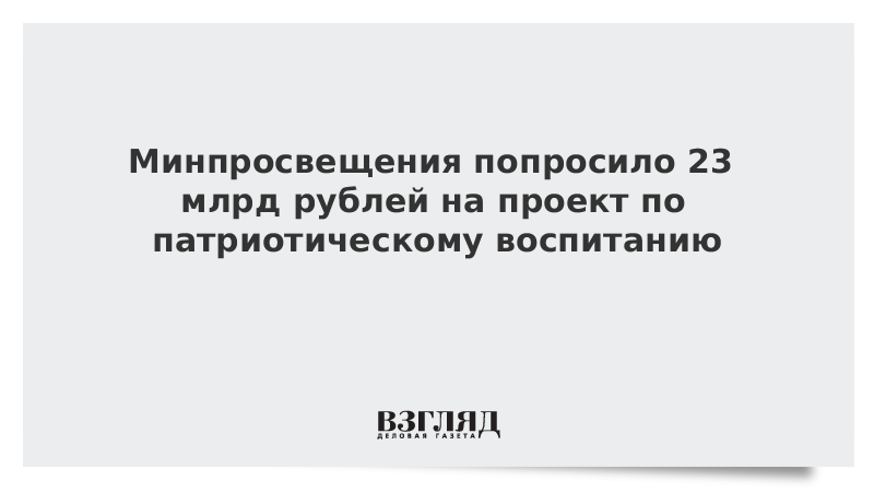 Минпросвещения попросило 23 млрд рублей на проект по патриотическому воспитанию