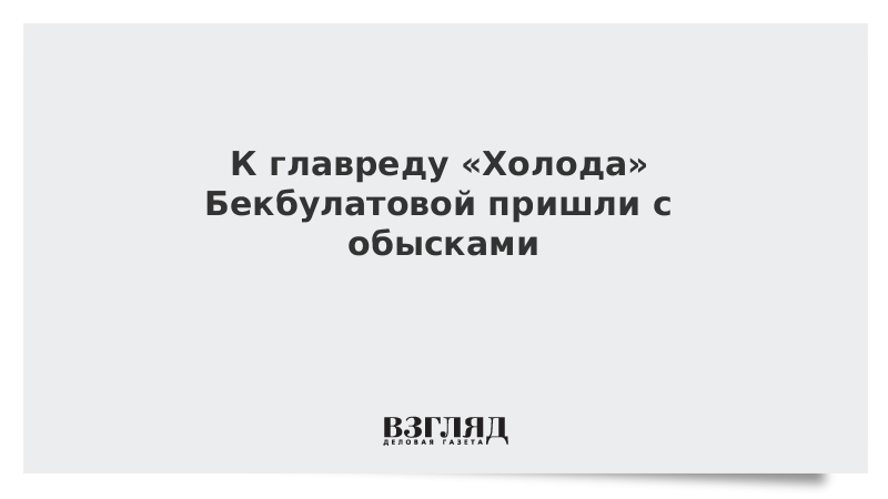 К главреду «Холода» Бекбулатовой пришли с обысками