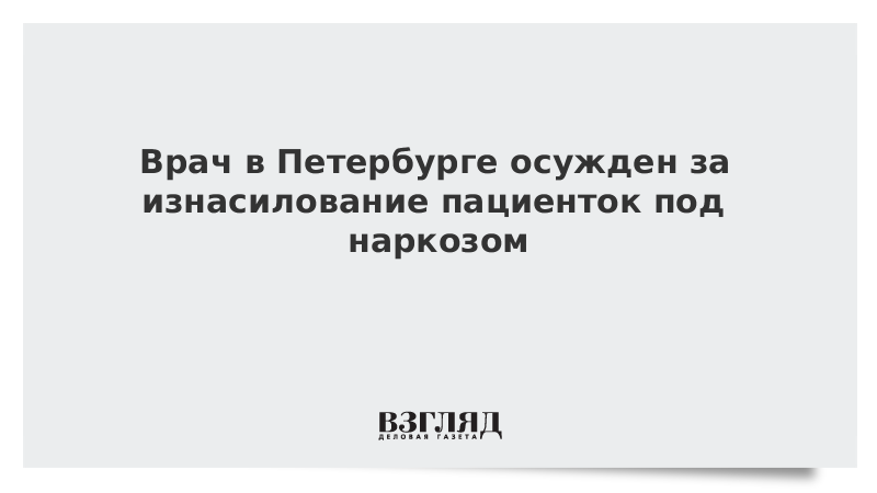 Врач в Петербурге осужден за изнасилование пациенток под наркозом