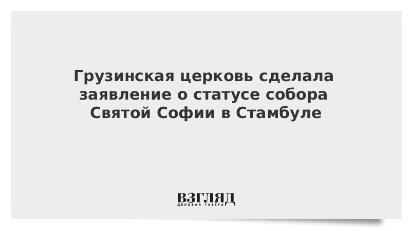 Грузинская церковь сделала заявление о статусе собора Святой Софии в Стамбуле