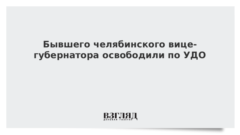 Бывшего челябинского вице-губернатора освободили по УДО