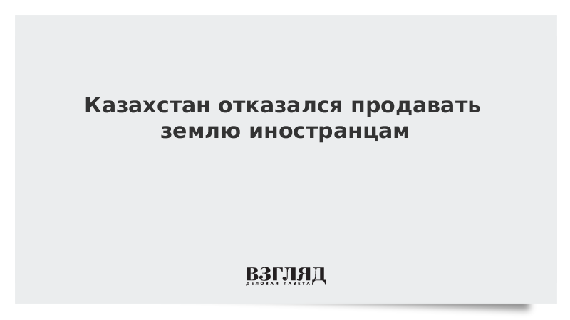 Казахстан отказался продавать землю иностранцам