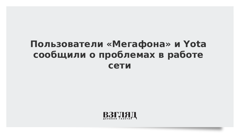 Пользователи «Мегафона» и Yota сообщили о проблемах в работе сети