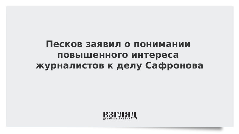 Песков заявил о понимании повышенного интереса журналистов к делу Сафронова