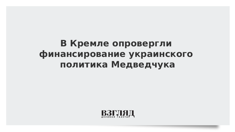 В Кремле опровергли финансирование украинского политика Медведчука