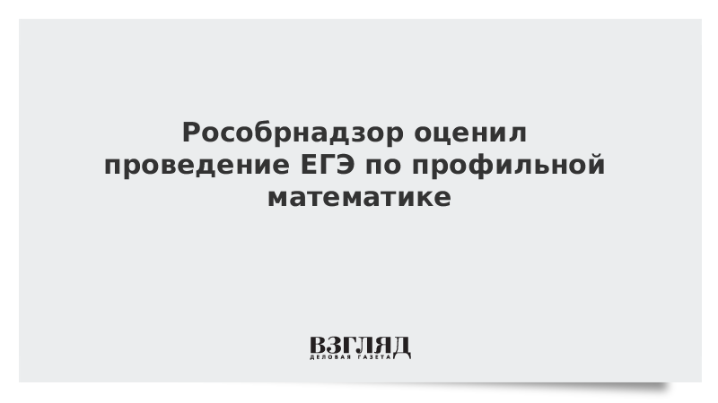 Рособрнадзор оценил проведение ЕГЭ по профильной математике