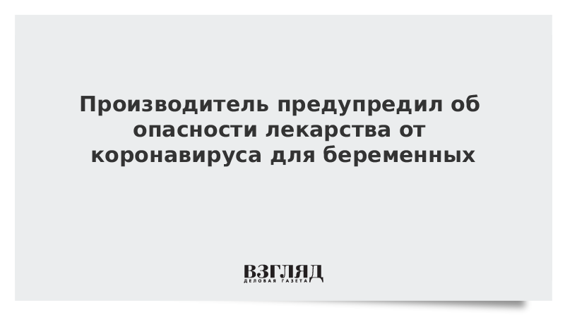 Производитель предупредил об опасности лекарства от коронавируса для беременных