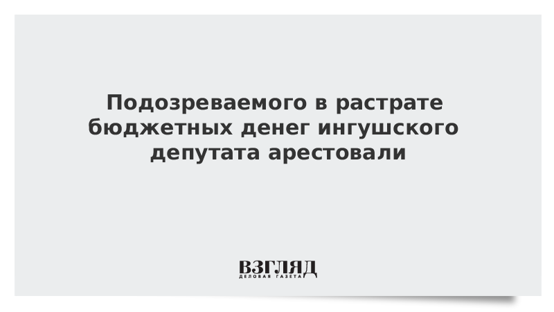 Подозреваемого в растрате бюджетных денег ингушского депутата арестовали