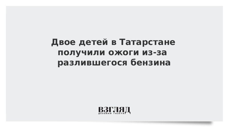 Двое детей в Татарстане получили ожоги из-за разлившегося бензина