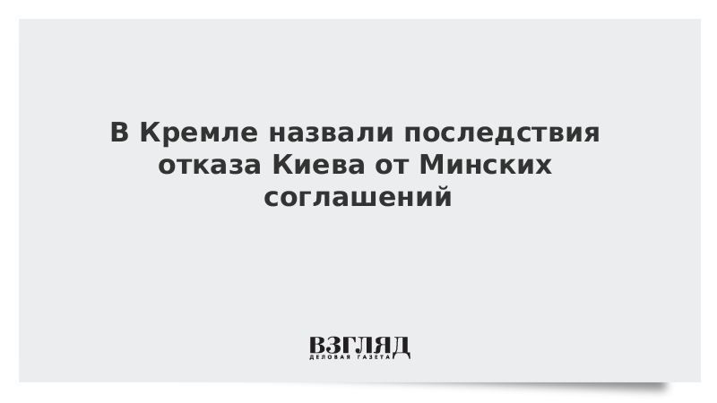 В Кремле назвали последствия отказа Киева от Минских соглашений