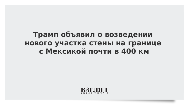 Трамп объявил о возведении нового участка стены на границе с Мексикой почти в 400 км