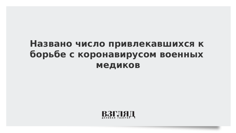 Названо число привлекавшихся к борьбе с коронавирусом военных медиков