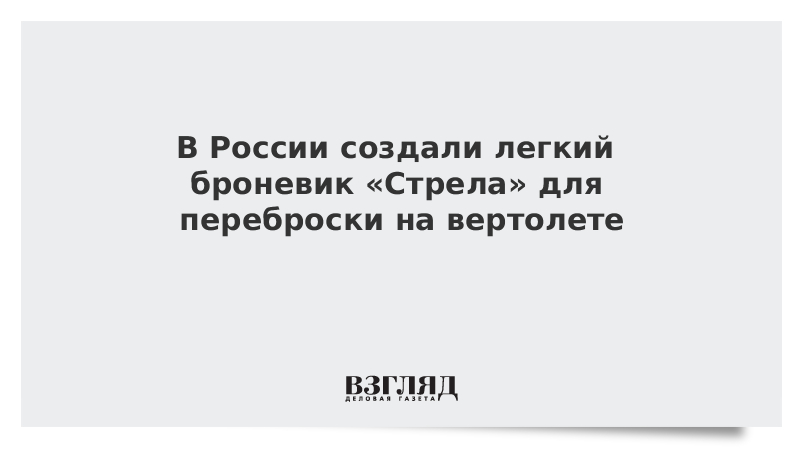 В России создали легкий броневик «Стрела» для переброски на вертолете