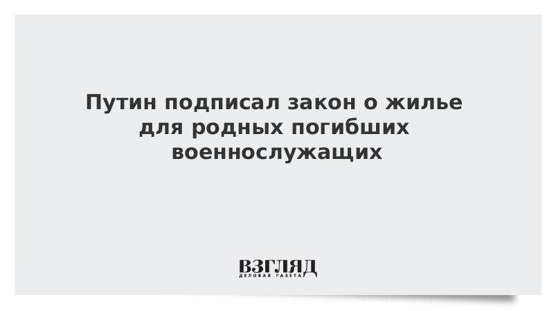 Путин подписал закон о жилье для родных погибших военнослужащих