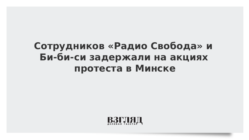 Сотрудников «Радио Свобода» и Би-би-си задержали на акциях протеста в Минске