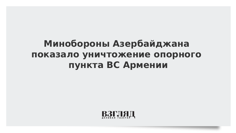 Минобороны Азербайджана показало уничтожение опорного пункта ВС Армении