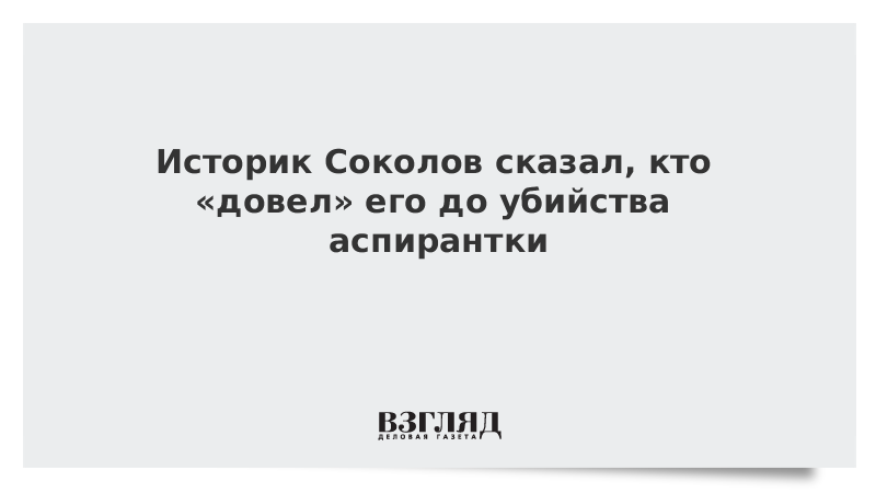 Историк Соколов сказал, кто «довел» его до убийства аспирантки