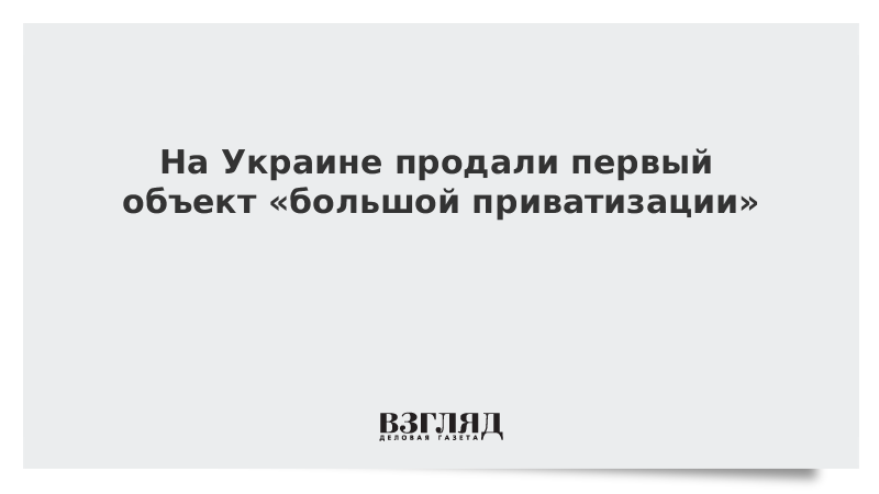 На Украине продали первый объект «большой приватизации»