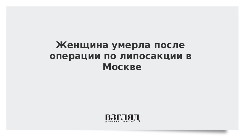 Женщина умерла после операции по липосакции в Москве