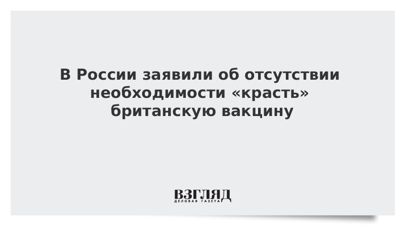 В России заявили об отсутствии необходимости «красть» британскую вакцину