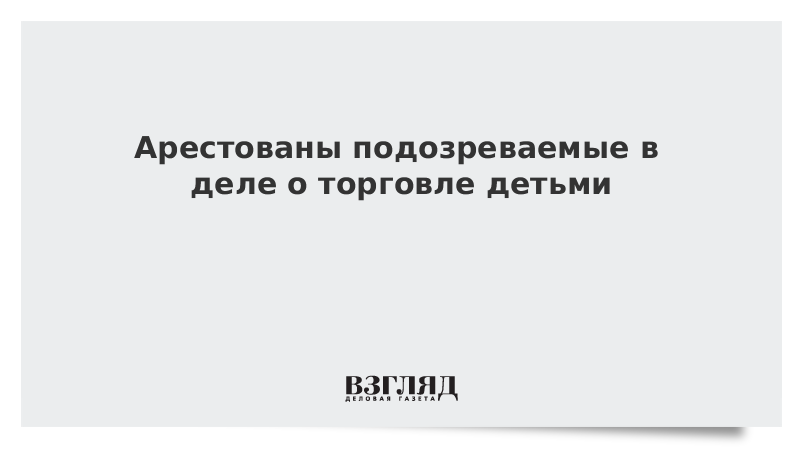 Арестованы подозреваемые в деле о торговле детьми