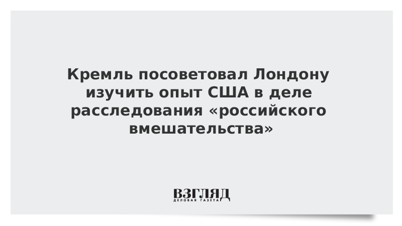 Кремль посоветовал Лондону изучить опыт США в деле расследования «российского вмешательства»