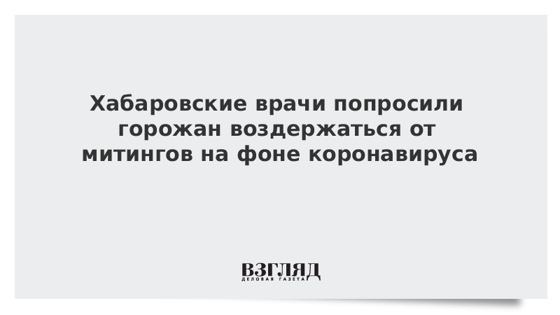 Хабаровские врачи попросили горожан воздержаться от митингов на фоне коронавируса