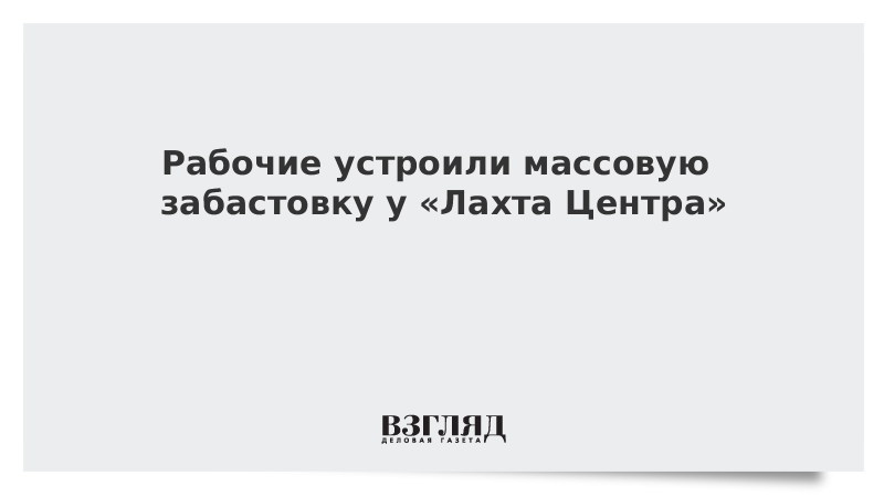 Рабочие устроили забастовку у «Лахта Центра» в Петербурге