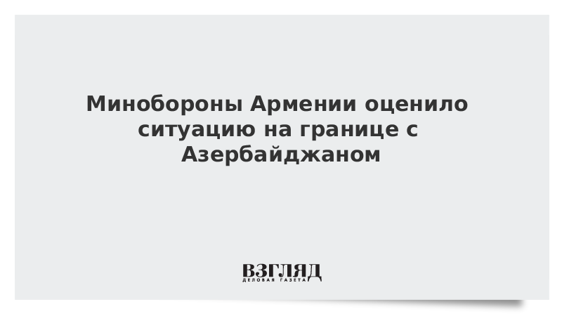 Минобороны Армении оценило ситуацию на границе с Азербайджаном